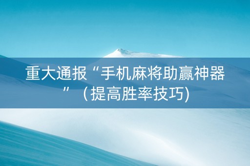 重大通报“手机麻将助赢神器”（提高胜率技巧)