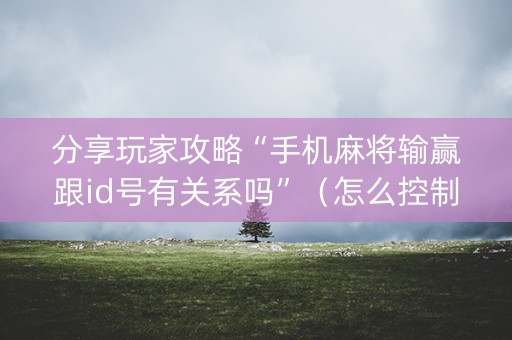 分享玩家攻略“手机麻将输赢跟id号有关系吗”（怎么控制输赢)