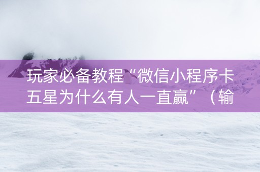 玩家必备教程“微信小程序卡五星为什么有人一直赢”（输赢有什么规律)
