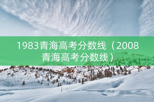 1983青海高考分数线（2008青海高考分数线）