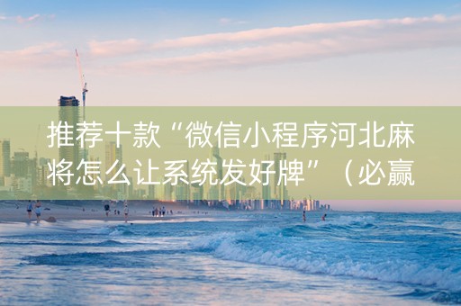 推荐十款“微信小程序河北麻将怎么让系统发好牌”（必赢神器辅助器)