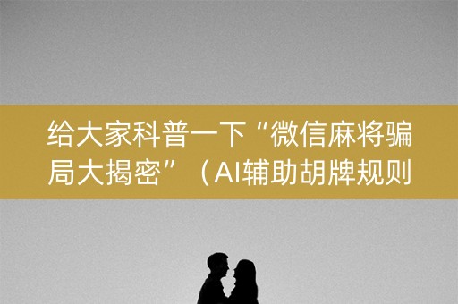 给大家科普一下“微信麻将骗局大揭密”（AI辅助胡牌规则)