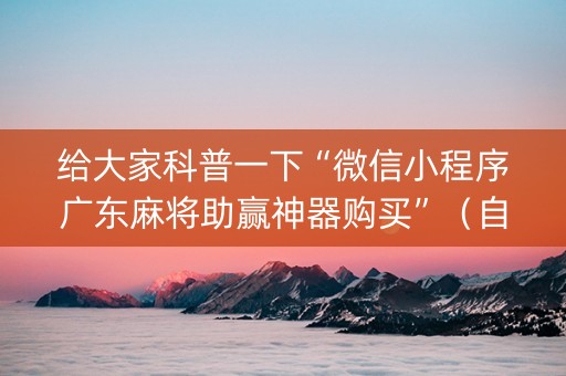 给大家科普一下“微信小程序广东麻将助赢神器购买”（自建房胜负规律)