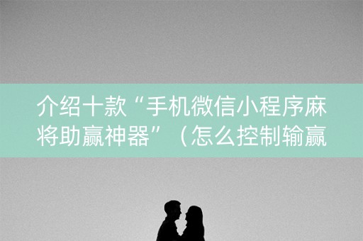 介绍十款“手机微信小程序麻将助赢神器”（怎么控制输赢)