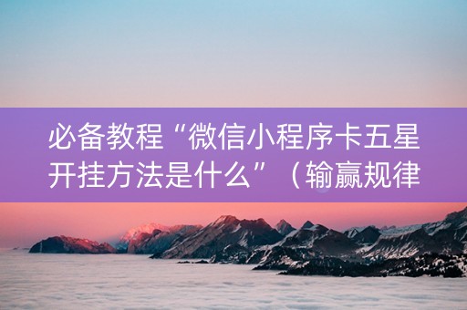 必备教程“微信小程序卡五星开挂方法是什么”（输赢规律)