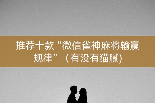 推荐十款“微信雀神麻将输赢规律”（有没有猫腻)