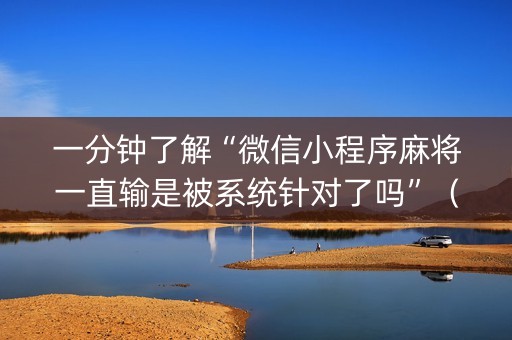 一分钟了解“微信小程序麻将一直输是被系统针对了吗”（开挂神器下载)