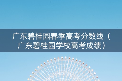 广东碧桂园春季高考分数线（广东碧桂园学校高考成绩）