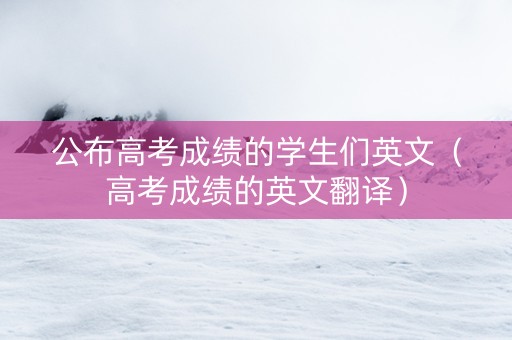 公布高考成绩的学生们英文（高考成绩的英文翻译）
