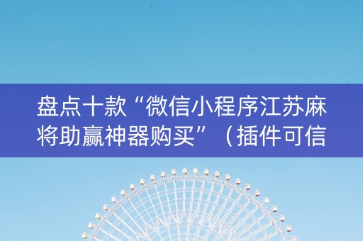 盘点十款“微信小程序江苏麻将助赢神器购买”（插件可信吗)