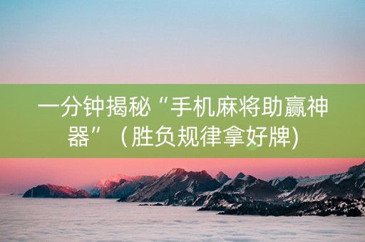 一分钟揭秘“手机麻将助赢神器”（胜负规律拿好牌)