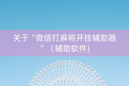 关于“微信打麻将开挂辅助器”（辅助软件)