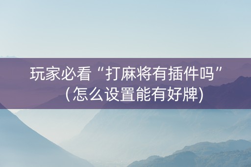 玩家必看“打麻将有插件吗”（怎么设置能有好牌)