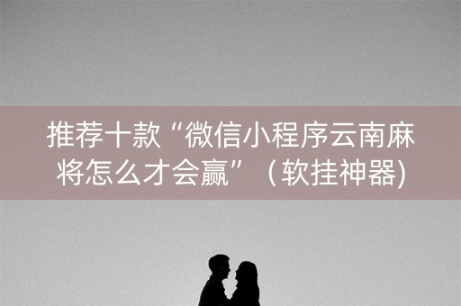推荐十款“微信小程序云南麻将怎么才会赢”（软挂神器)
