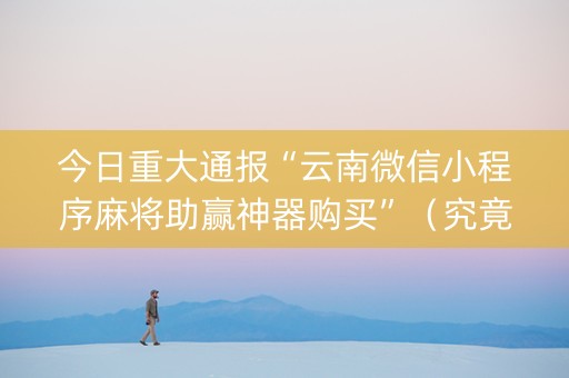 今日重大通报“云南微信小程序麻将助赢神器购买”（究竟是不是有挂)