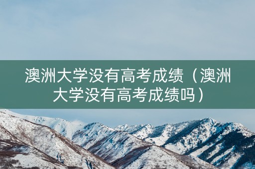 澳洲大学没有高考成绩（澳洲大学没有高考成绩吗）