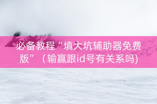 必备教程“填大坑辅助器免费版”（输赢跟id号有关系吗)