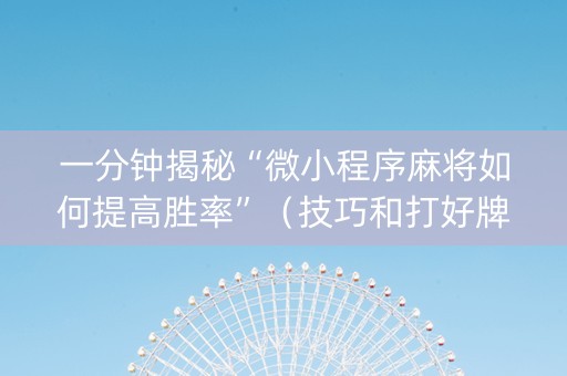 一分钟揭秘“微小程序麻将如何提高胜率”（技巧和打好牌方法)