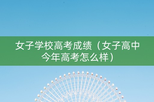 女子学校高考成绩（女子高中今年高考怎么样）