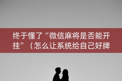 终于懂了“微信麻将是否能开挂”（怎么让系统给自己好牌)