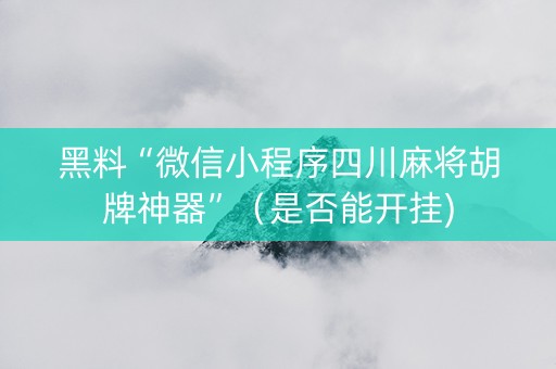黑料“微信小程序四川麻将胡牌神器”（是否能开挂)