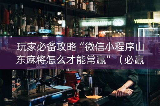 玩家必备攻略“微信小程序山东麻将怎么才能常赢”（必赢神器免费安装)