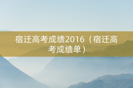 宿迁高考成绩2016（宿迁高考成绩单）