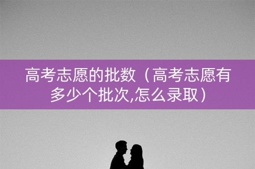 高考志愿的批数（高考志愿有多少个批次,怎么录取）