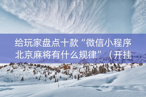 给玩家盘点十款“微信小程序北京麻将有什么规律”（开挂辅助器脚本)