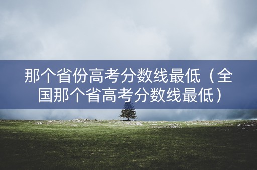 那个省份高考分数线最低（全国那个省高考分数线最低）