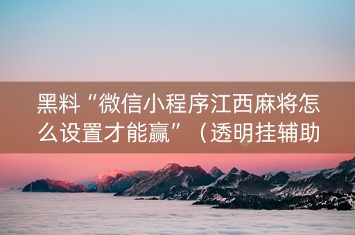 黑料“微信小程序江西麻将怎么设置才能赢”（透明挂辅助器)