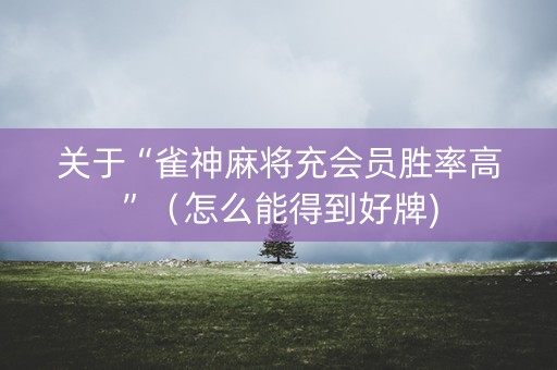 关于“雀神麻将充会员胜率高”（怎么能得到好牌)