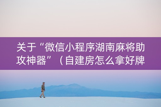 关于“微信小程序湖南麻将助攻神器”（自建房怎么拿好牌)