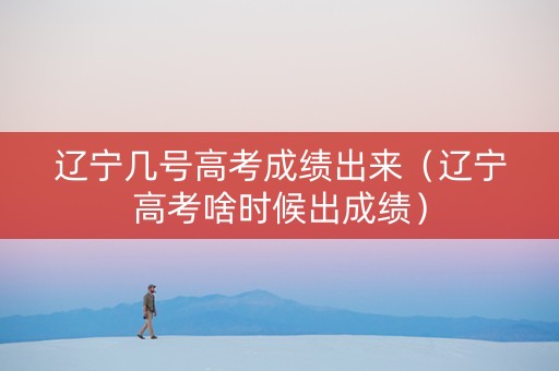 辽宁几号高考成绩出来（辽宁高考啥时候出成绩）