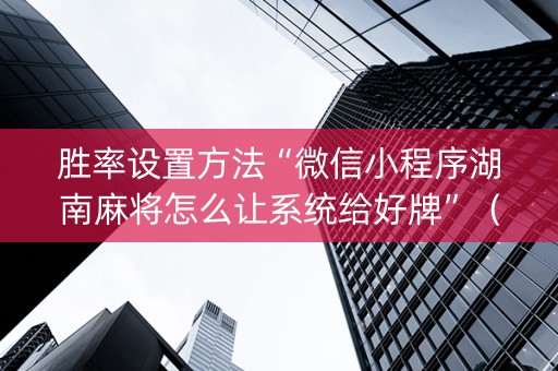 胜率设置方法“微信小程序湖南麻将怎么让系统给好牌”（怎么调胜率)