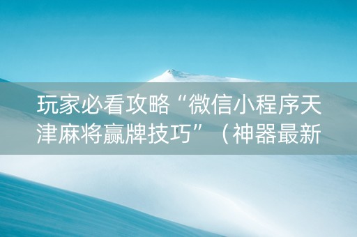 玩家必看攻略“微信小程序天津麻将赢牌技巧”（神器最新免费)