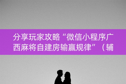 分享玩家攻略“微信小程序广西麻将自建房输赢规律”（辅牌器插件购买)