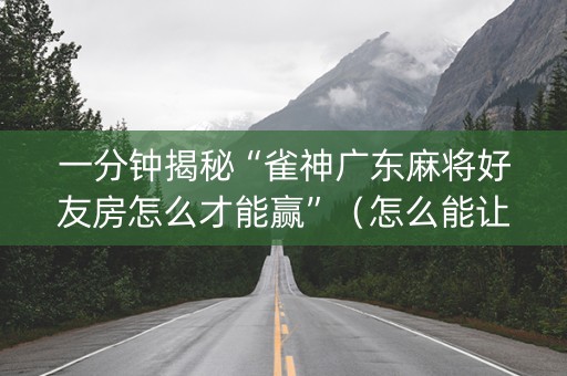 一分钟揭秘“雀神广东麻将好友房怎么才能赢”（怎么能让牌好一点)
