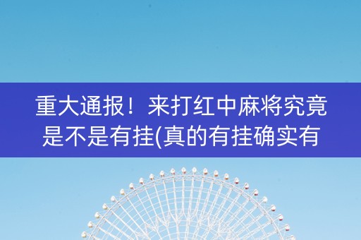 重大通报！来打红中麻将究竟是不是有挂(真的有挂确实有挂)