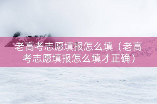 老高考志愿填报怎么填（老高考志愿填报怎么填才正确）