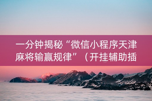 一分钟揭秘“微信小程序天津麻将输赢规律”（开挂辅助插件)