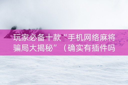 玩家必备十款“手机网络麻将骗局大揭秘”（确实有插件吗)