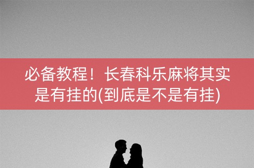 必备教程！长春科乐麻将其实是有挂的(到底是不是有挂)