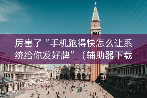厉害了“手机跑得快怎么让系统给你发好牌”（辅助器下载)