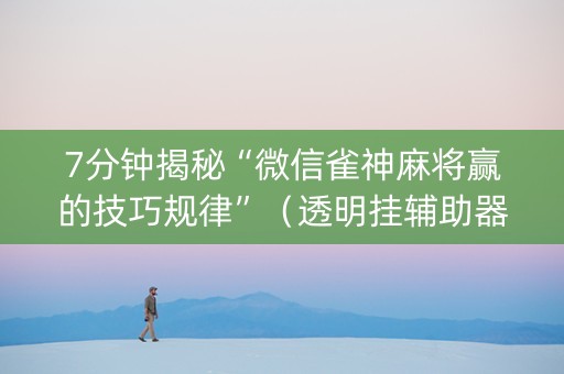 7分钟揭秘“微信雀神麻将赢的技巧规律”（透明挂辅助器)