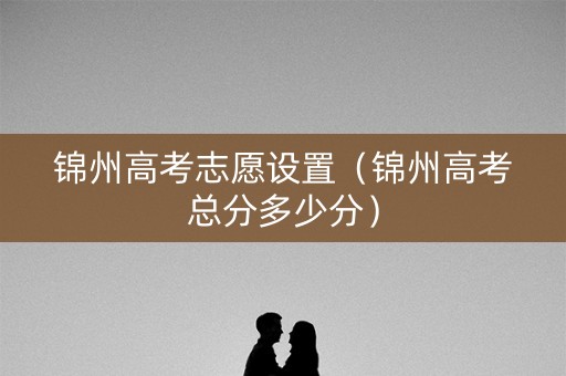 锦州高考志愿设置（锦州高考总分多少分）