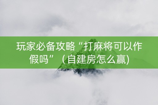 玩家必备攻略“打麻将可以作假吗”（自建房怎么赢)