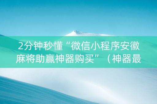 2分钟秒懂“微信小程序安徽麻将助赢神器购买”（神器最新免费)