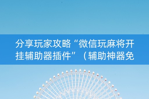 分享玩家攻略“微信玩麻将开挂辅助器插件”（辅助神器免费)