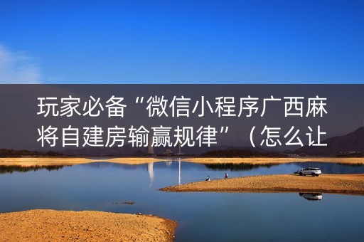 玩家必备“微信小程序广西麻将自建房输赢规律”（怎么让系统给自己好牌)